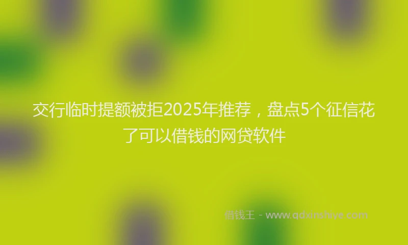 交行临时提额被拒2025年推荐，盘点5个征信花了可以借钱的网贷软件