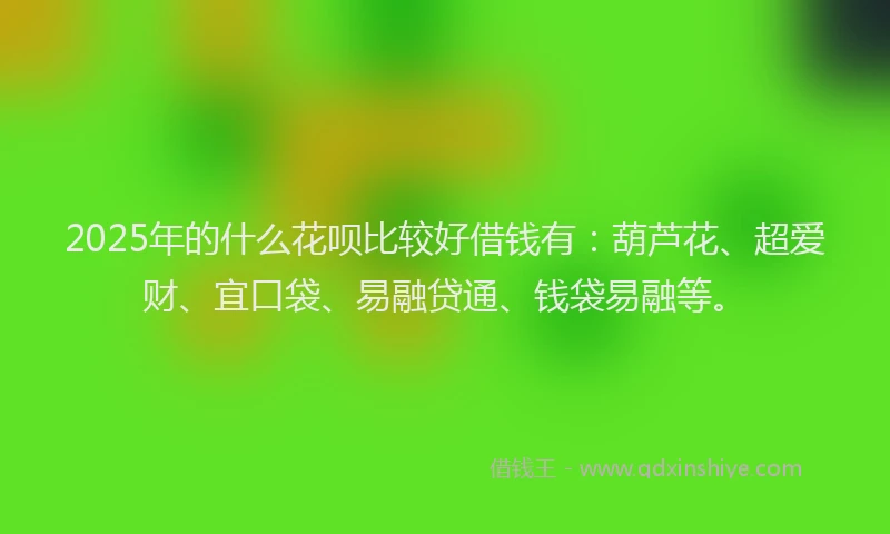 2025年的什么花呗比较好借钱有：葫芦花、超爱财、宜口袋、易融贷通、钱袋易融等。