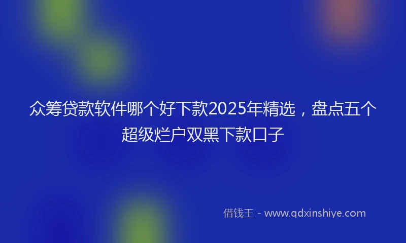 众筹贷款软件哪个好下款2025年精选，盘点五个超级烂户双黑下款口子