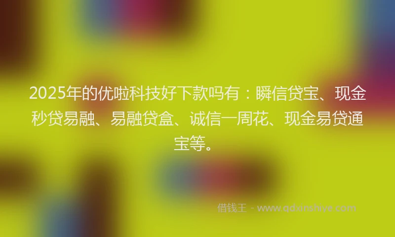 2025年的优啦科技好下款吗有：瞬信贷宝、现金秒贷易融、易融贷盒、诚信一周花、现金易贷通宝等。