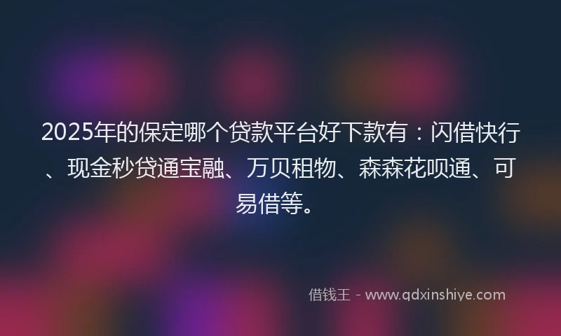 2025年的保定哪个贷款平台好下款有：闪借快行、现金秒贷通宝融、万贝租物、森森花呗通、可易借等。