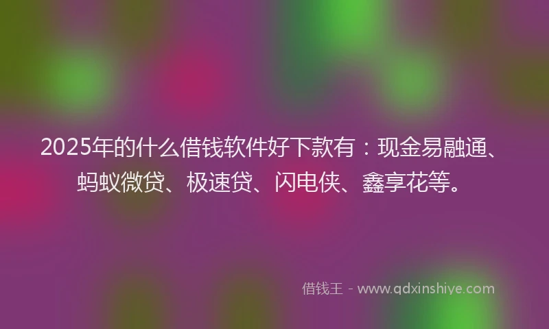 2025年的什么借钱软件好下款有：现金易融通、蚂蚁微贷、极速贷、闪电侠、鑫享花等。