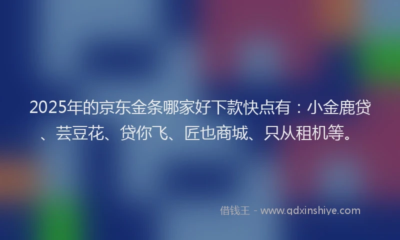 2025年的京东金条哪家好下款快点有：小金鹿贷、芸豆花、贷你飞、匠也商城、只从租机等。