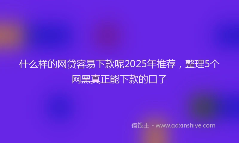 什么样的网贷容易下款呢2025年推荐，整理5个网黑真正能下款的口子