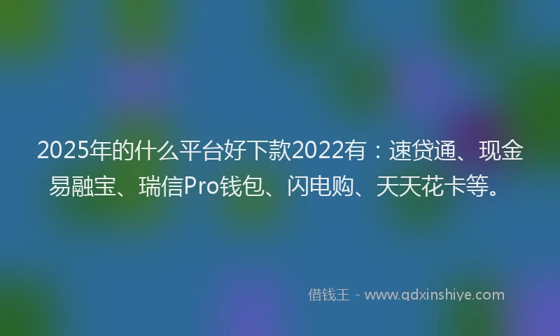 2025年的什么平台好下款2022有：速贷通、现金易融宝、瑞信Pro钱包、闪电购、天天花卡等。