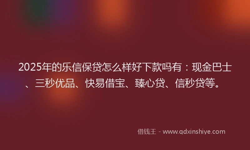 2025年的乐信保贷怎么样好下款吗有：现金巴士、三秒优品、快易借宝、臻心贷、信秒贷等。