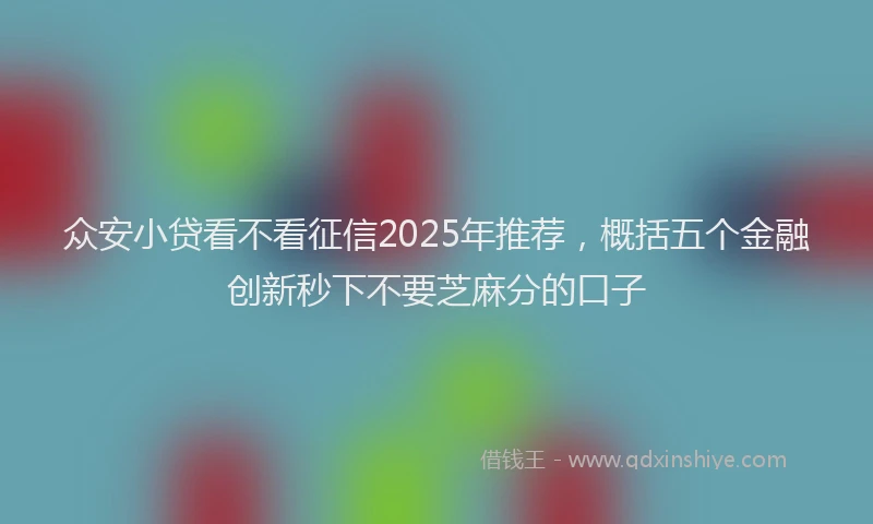 众安小贷看不看征信2025年推荐，概括五个金融创新秒下不要芝麻分的口子