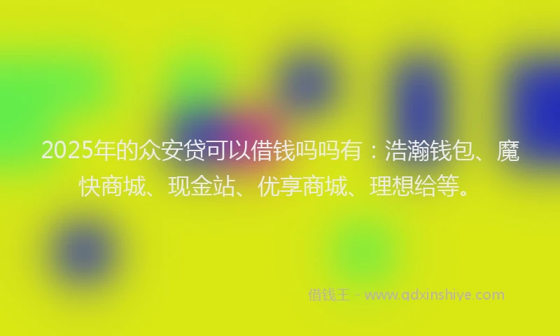 2025年的众安贷可以借钱吗吗有：浩瀚钱包、魔快商城、现金站、优享商城、理想给等。