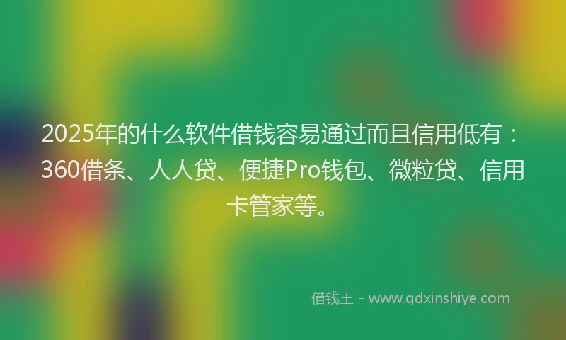 2025年的什么软件借钱容易通过而且信用低有：360借条、人人贷、便捷Pro钱包、微粒贷、信用卡管家等。