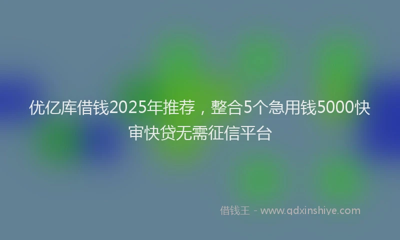 优亿库借钱2025年推荐，整合5个急用钱5000快审快贷无需征信平台