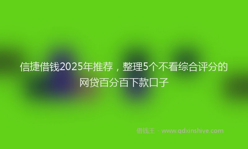 信捷借钱2025年推荐,整理5个不看综合评分的网贷百分百下款口子