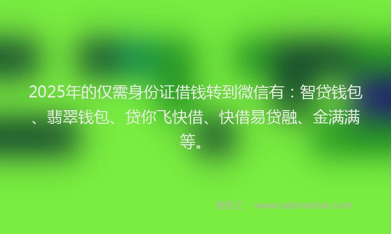 2025年的仅需身份证借钱转到微信有：智贷钱包、翡翠钱包、贷你飞快借、快借易贷融、金满满等。