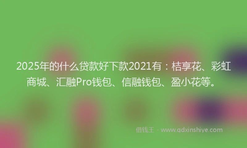 2025年的什么贷款好下款2021有：桔享花、彩虹商城、汇融Pro钱包、信融钱包、盈小花等。