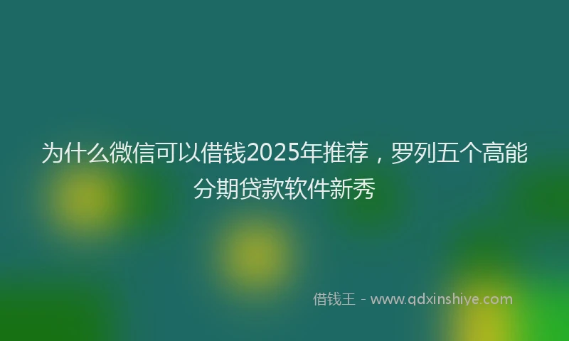为什么微信可以借钱2025年推荐,罗列五个高能分期贷款软件新秀