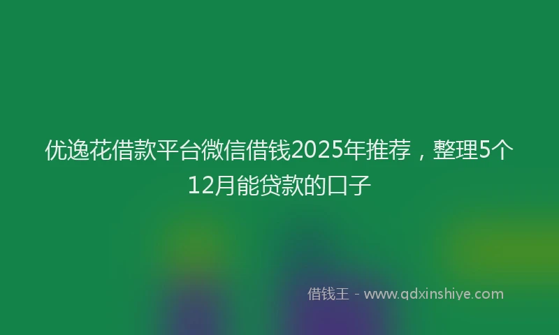 优逸花借款平台微信借钱2025年推荐，整理5个12月能贷款的口子