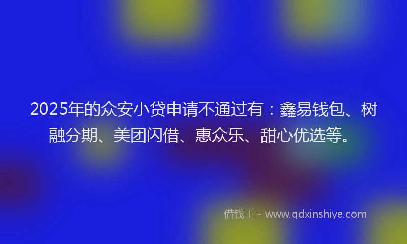 2025年的众安小贷申请不通过有:鑫易钱包、树融分期、美团闪借、惠众乐、甜心优选等。