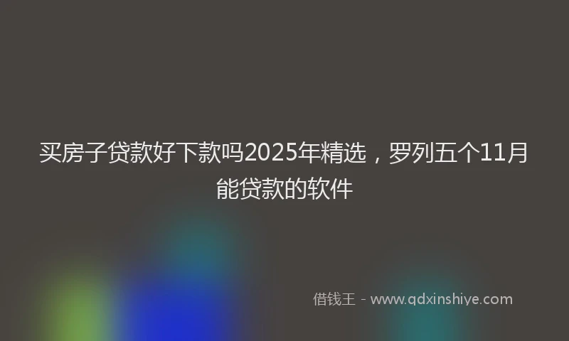 买房子贷款好下款吗2025年精选，罗列五个11月能贷款的软件