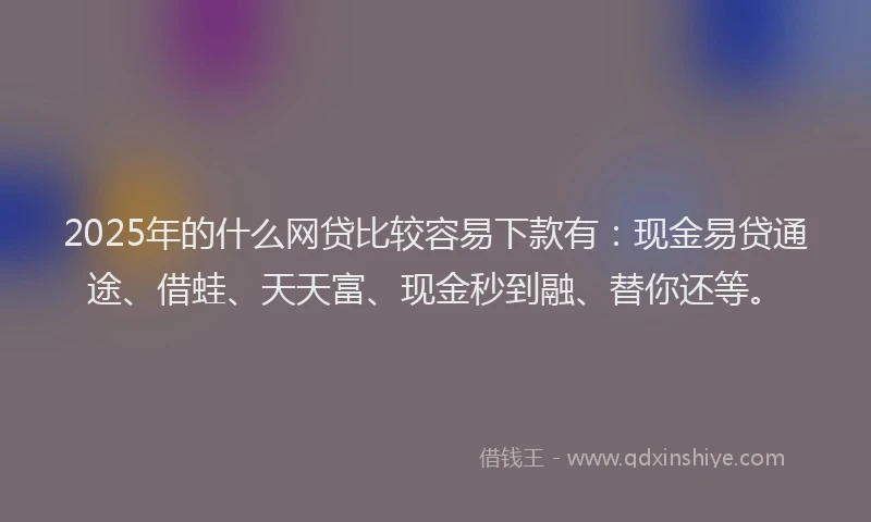 2025年的什么网贷比较容易下款有:现金易贷通途、借蛙、天天富、现金秒到融、替你还等。