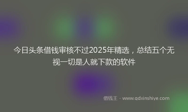 今日头条借钱审核不过2025年精选，总结五个无视一切是人就下款的软件