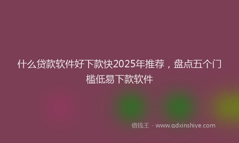 什么贷款软件好下款快2025年推荐，盘点五个门槛低易下款软件