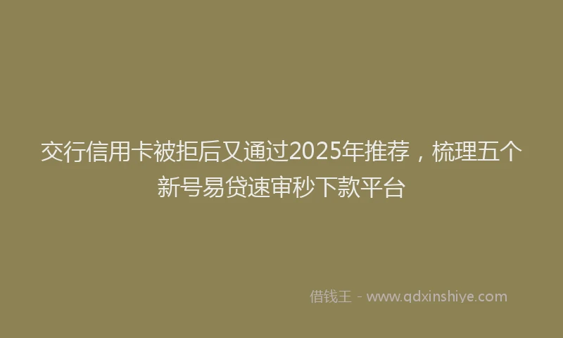 交行信用卡被拒后又通过2025年推荐，梳理五个新号易贷速审秒下款平台