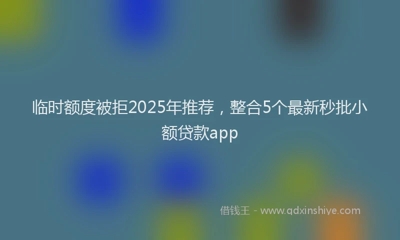 临时额度被拒2025年推荐，整合5个最新秒批小额贷款app