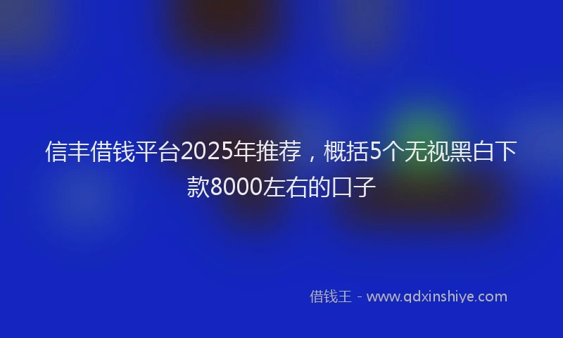 信丰借钱平台2025年推荐，概括5个无视黑白下款8000左右的口子