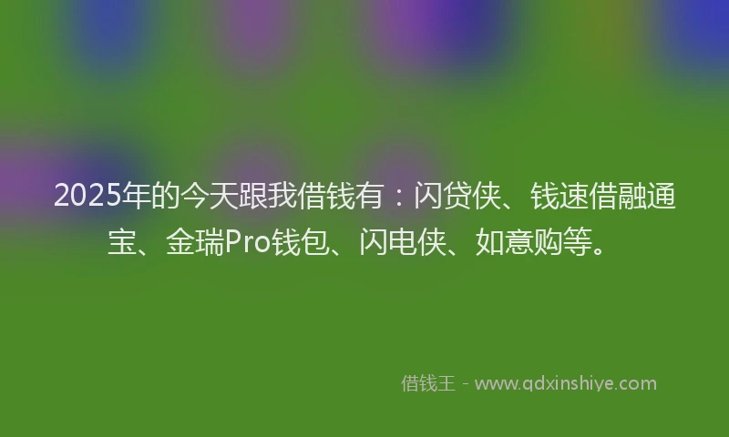 2025年的今天跟我借钱有：闪贷侠、钱速借融通宝、金瑞Pro钱包、闪电侠、如意购等。