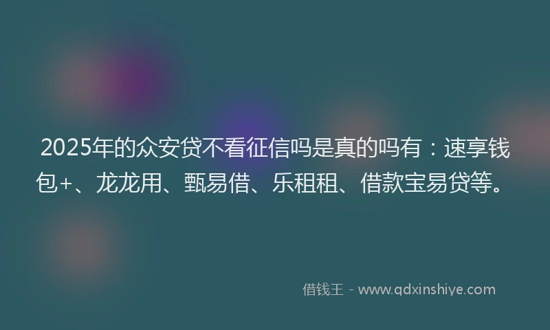 2025年的众安贷不看征信吗是真的吗有：速享钱包+、龙龙用、甄易借、乐租租、借款宝易贷等。