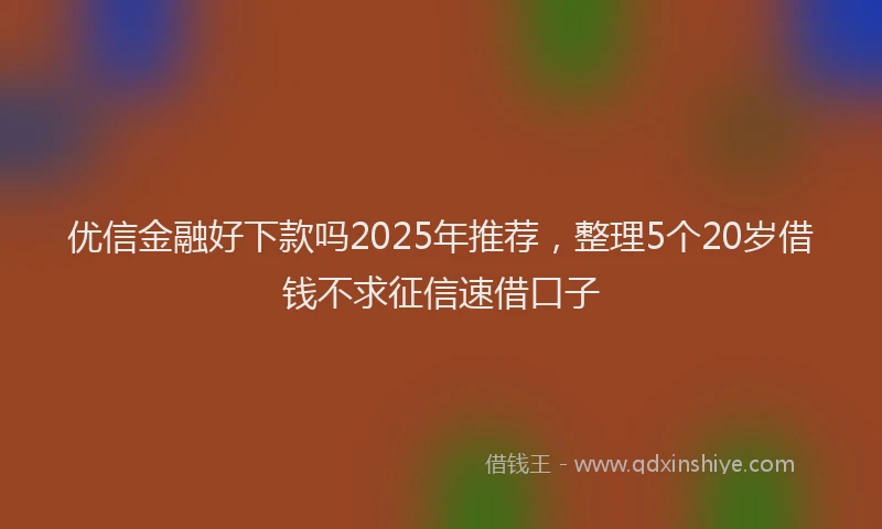 优信金融好下款吗2025年推荐，整理5个20岁借钱不求征信速借口子