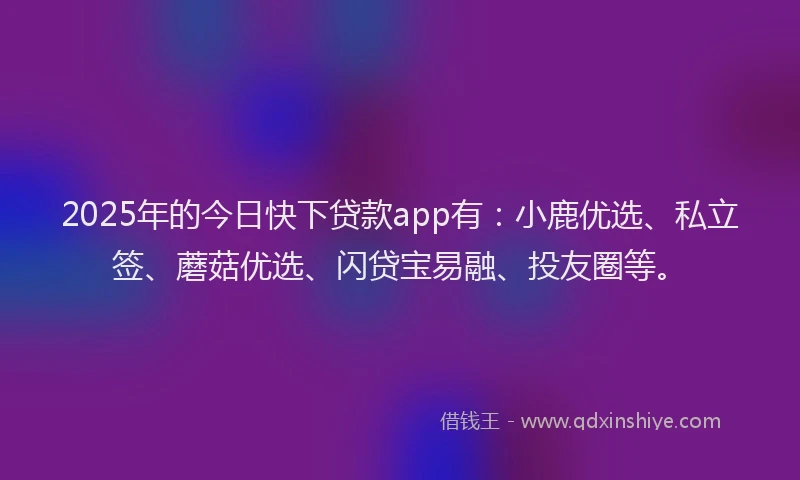 2025年的今日快下贷款app有：小鹿优选、私立签、蘑菇优选、闪贷宝易融、投友圈等。