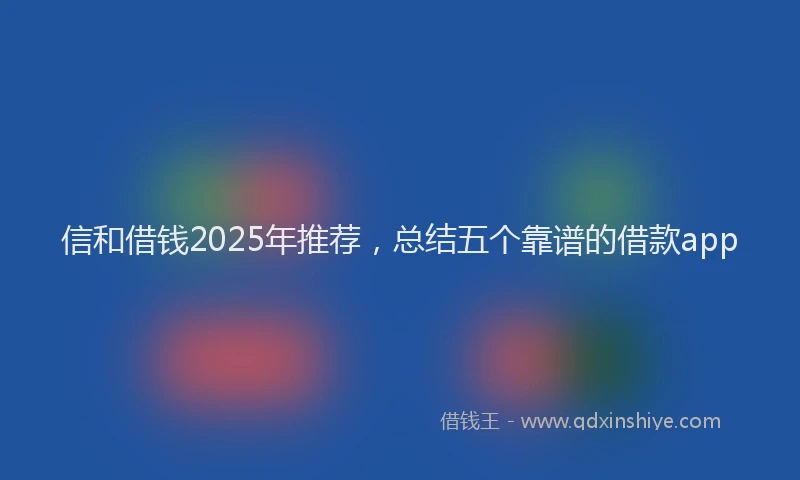 信和借钱2025年推荐，总结五个靠谱的借款app