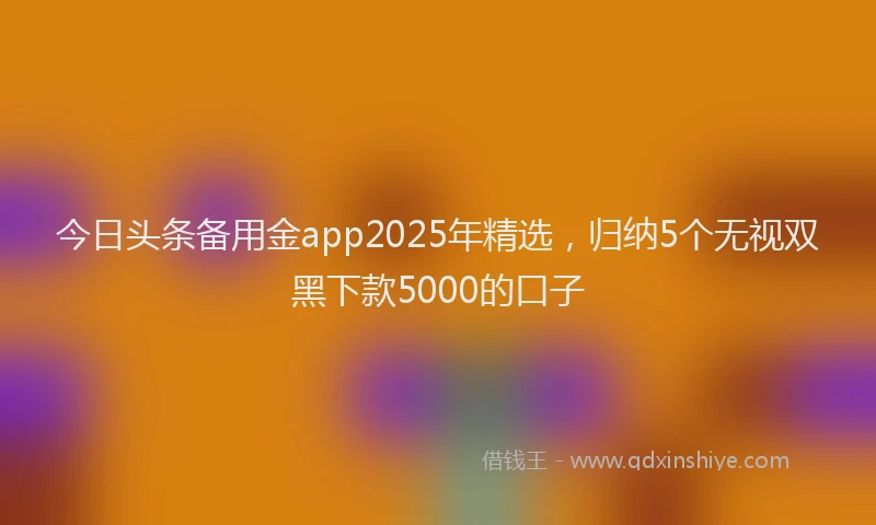 今日头条备用金app2025年精选，归纳5个无视双黑下款5000的口子