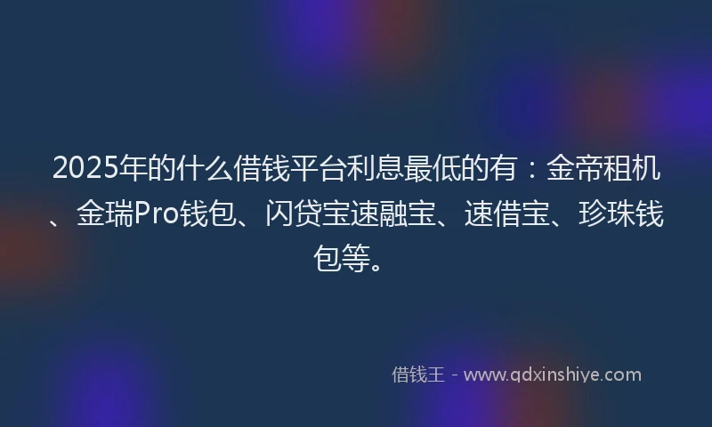 2025年的什么借钱平台利息最低的有：金帝租机、金瑞Pro钱包、闪贷宝速融宝、速借宝、珍珠钱包等。