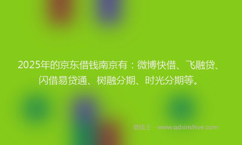 2025年的京东借钱南京有：微博快借、飞融贷、闪借易贷通、树融分期、时光分期等。