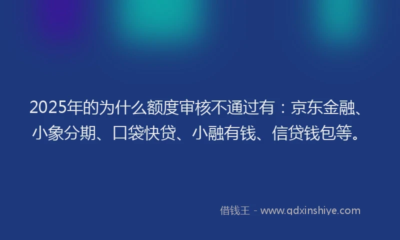 2025年的为什么额度审核不通过有：京东金融、小象分期、口袋快贷、小融有钱、信贷钱包等。