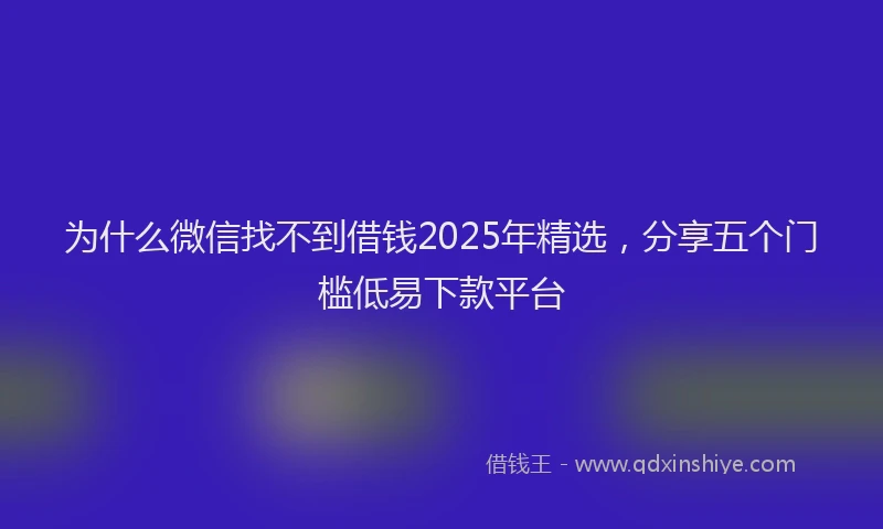 为什么微信找不到借钱2025年精选,分享五个门槛低易下款平台