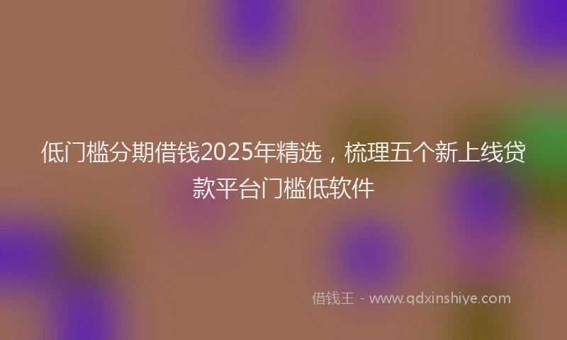 低门槛分期借钱2025年精选，梳理五个新上线贷款平台门槛低软件