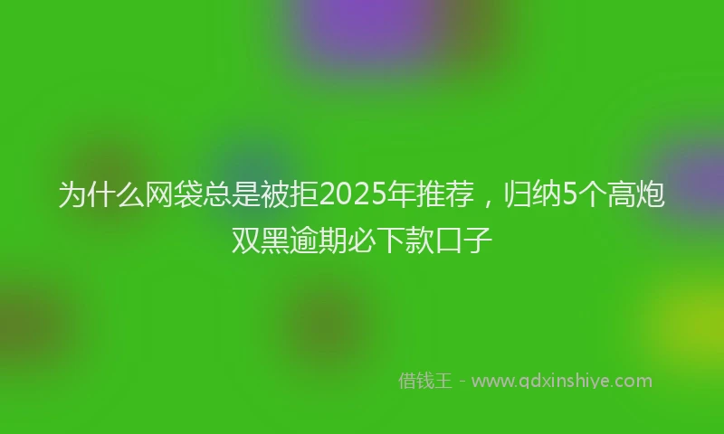 为什么网袋总是被拒2025年推荐，归纳5个高炮双黑逾期必下款口子