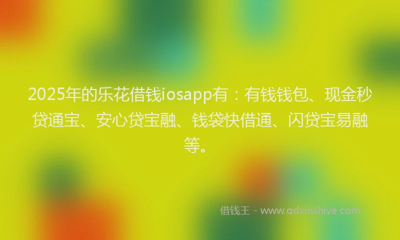 2025年的乐花借钱iosapp有：有钱钱包、现金秒贷通宝、安心贷宝融、钱袋快借通、闪贷宝易融等。
