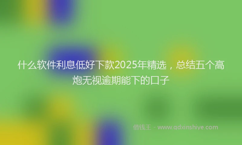 什么软件利息低好下款2025年精选,总结五个高炮无视逾期能下的口子