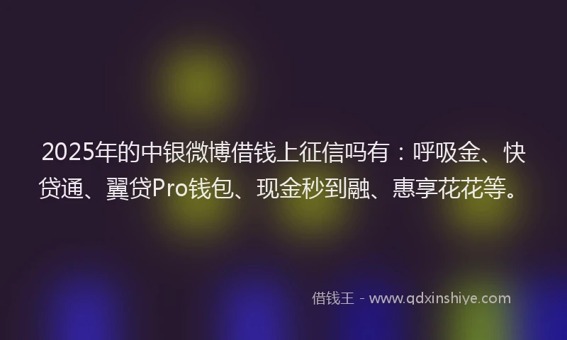 2025年的中银微博借钱上征信吗有：呼吸金、快贷通、翼贷Pro钱包、现金秒到融、惠享花花等。