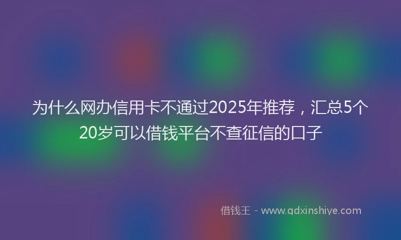 为什么网办信用卡不通过2025年推荐，汇总5个20岁可以借钱平台不查征信的口子