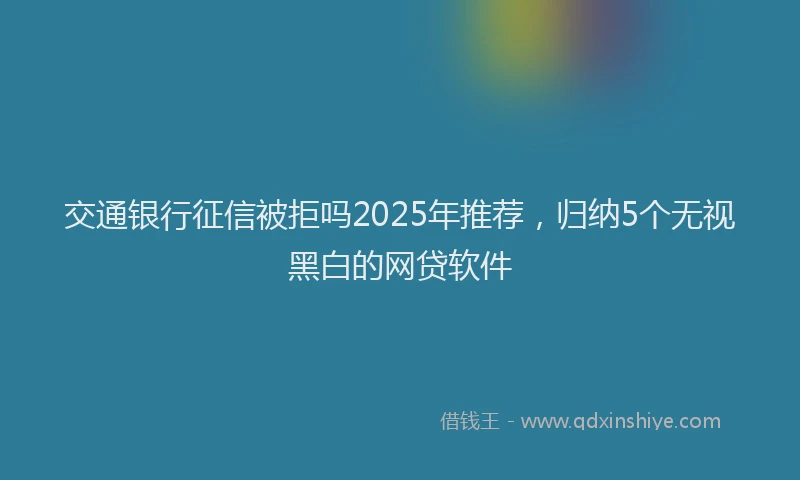 交通银行征信被拒吗2025年推荐，归纳5个无视黑白的网贷软件