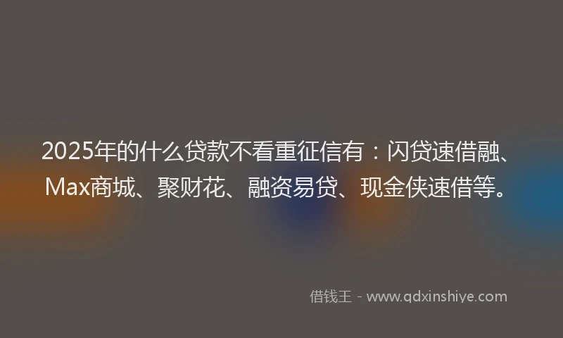 2025年的什么贷款不看重征信有：闪贷速借融、Max商城、聚财花、融资易贷、现金侠速借等。