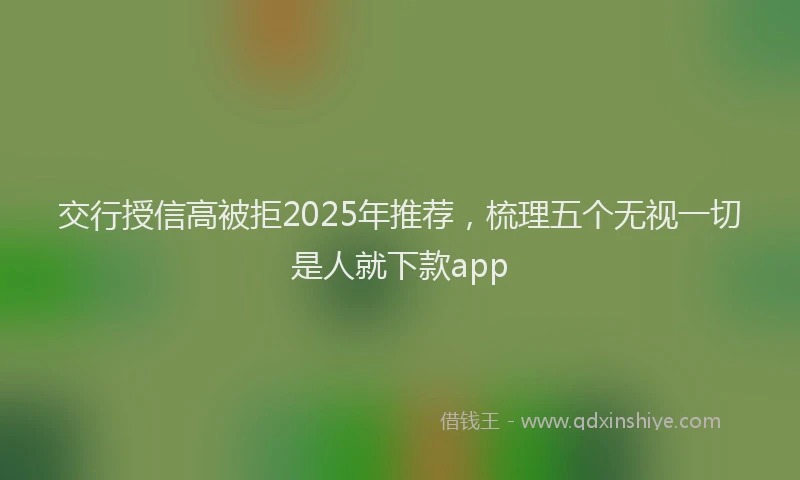 交行授信高被拒2025年推荐,梳理五个无视一切是人就下款app