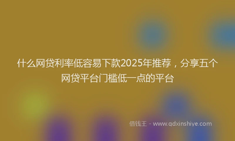 什么网贷利率低容易下款2025年推荐，分享五个网贷平台门槛低一点的平台