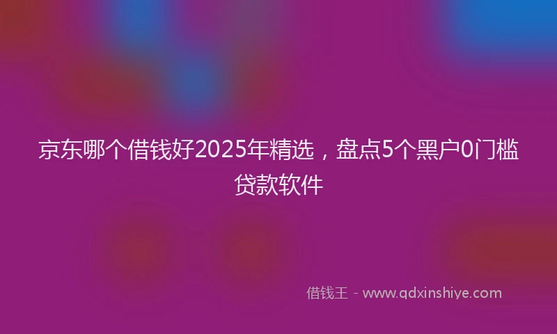 京东哪个借钱好2025年精选，盘点5个黑户0门槛贷款软件