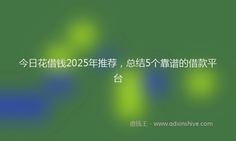 今日花借钱2025年推荐，总结5个靠谱的借款平台