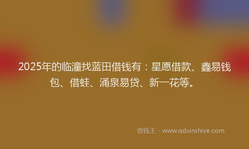 2025年的临潼找蓝田借钱有：星愿借款、鑫易钱包、借蛙、涌泉易贷、新一花等。